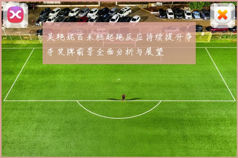 吴艳妮百米栏起跑反应持续提升争夺奖牌前景全面分析与展望