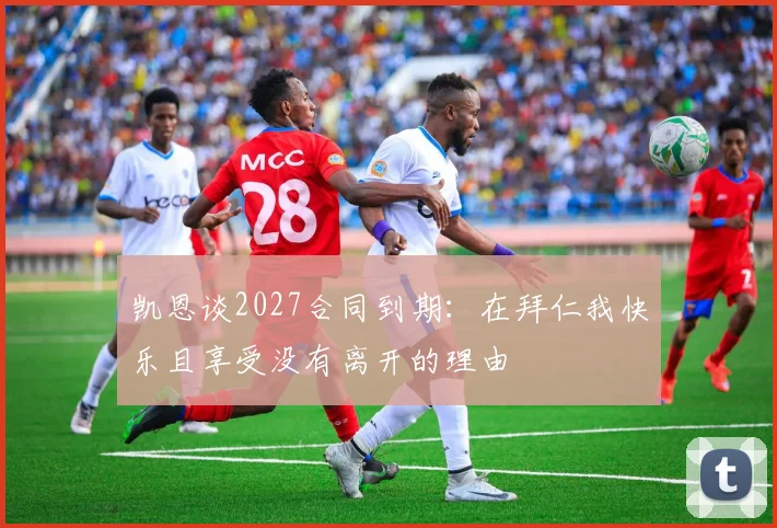 凯恩谈2027合同到期：在拜仁我快乐且享受没有离开的理由