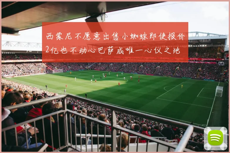西蒙尼不愿意出售小蜘蛛即使报价2亿也不动心巴萨成唯一心仪之地