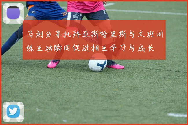 马刺分享托拜亚斯哈里斯与文班训练互动瞬间促进相互学习与成长