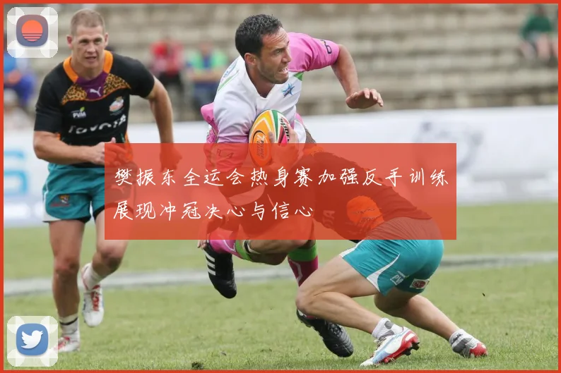 樊振东全运会热身赛加强反手训练展现冲冠决心与信心